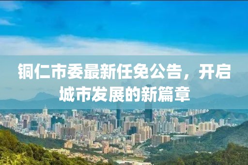 铜仁市委最新任免公告，开启城市发展的新篇章