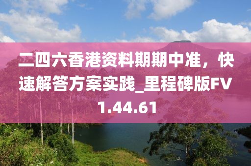 二四六香港资料期期中准，快速解答方案实践_里程碑版FV1.44.61