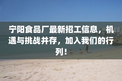 宁阳食品厂最新招工信息，机遇与挑战并存，加入我们的行列！