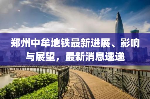 郑州中牟地铁最新进展、影响与展望，最新消息速递
