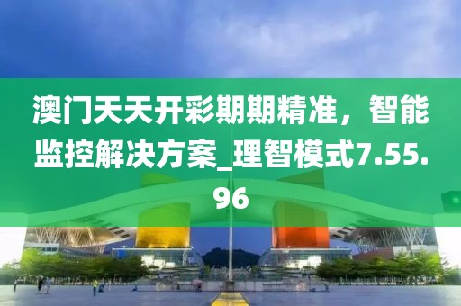 澳门天天开彩期期精准，智能监控解决方案_理智模式7.55.96