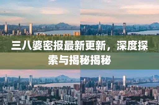 三八婆密报最新更新，深度探索与揭秘揭秘