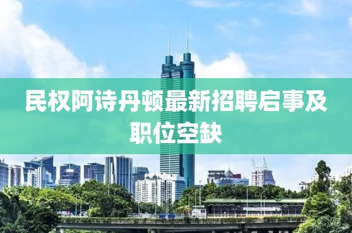民权阿诗丹顿最新招聘启事及职位空缺