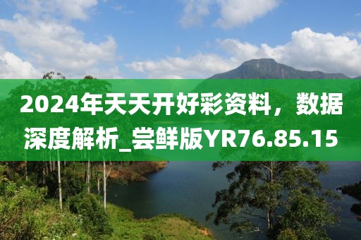 2024年天天开好彩资料，数据深度解析_尝鲜版YR76.85.15