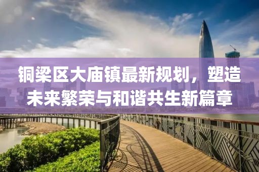 铜梁区大庙镇最新规划，塑造未来繁荣与和谐共生新篇章