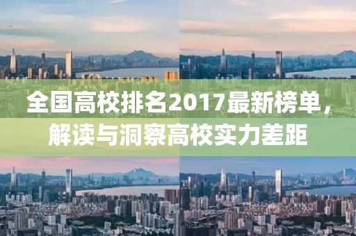 全国高校排名2017最新榜单，解读与洞察高校实力差距