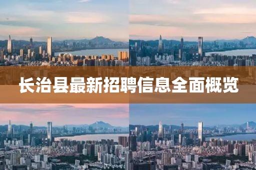 长治县最新招聘信息全面概览