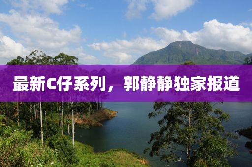 最新C仔系列，郭静静独家报道
