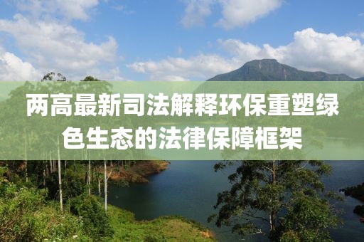 两高最新司法解释环保重塑绿色生态的法律保障框架