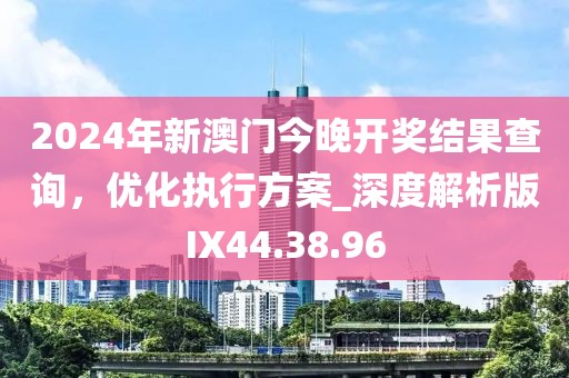 2024年新澳门今晚开奖结果查询，优化执行方案_深度解析版IX44.38.96