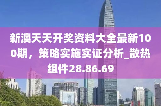 新澳天天开奖资料大全最新100期，策略实施实证分析_散热组件28.86.69