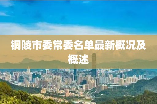 铜陵市委常委名单最新概况及概述