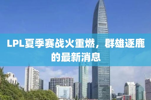 LPL夏季赛战火重燃，群雄逐鹿的最新消息