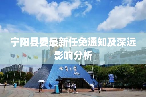 宁阳县委最新任免通知及深远影响分析