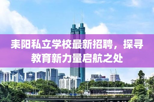 耒阳私立学校最新招聘，探寻教育新力量启航之处