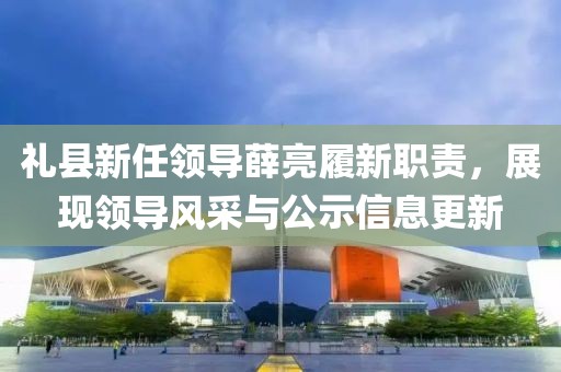 礼县新任领导薛亮履新职责，展现领导风采与公示信息更新