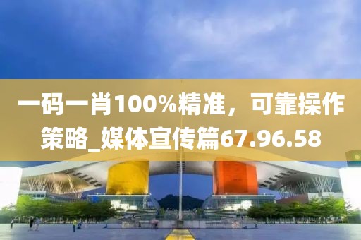 一码一肖100%精准，可靠操作策略_媒体宣传篇67.96.58
