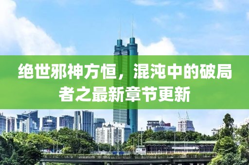 绝世邪神方恒，混沌中的破局者之最新章节更新
