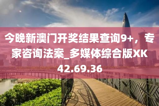 今晚新澳门开奖结果查询9+，专家咨询法案_多媒体综合版XK42.69.36