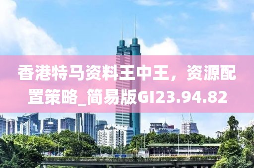 香港特马资料王中王，资源配置策略_简易版GI23.94.82