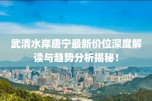 武清水岸唐宁最新价位深度解读与趋势分析揭秘！