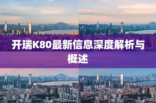 开瑞K80最新信息深度解析与概述