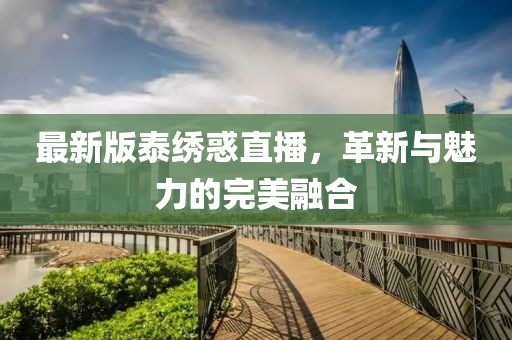 最新版泰绣惑直播，革新与魅力的完美融合