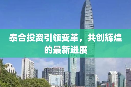 泰合投资引领变革，共创辉煌的最新进展