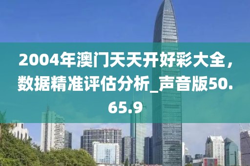 2004年澳门天天开好彩大全，数据精准评估分析_声音版50.65.9