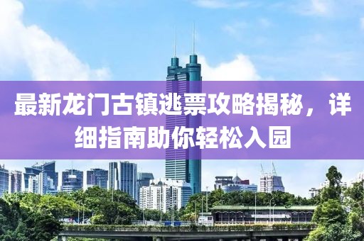 最新龙门古镇逃票攻略揭秘，详细指南助你轻松入园