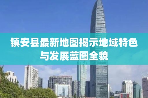 镇安县最新地图揭示地域特色与发展蓝图全貌