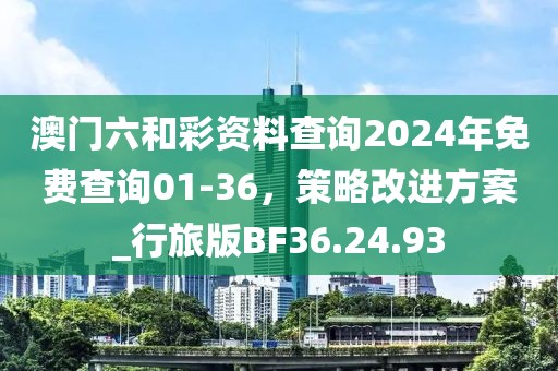 澳门六和彩资料查询2024年免费查询01-36，策略改进方案_行旅版BF36.24.93