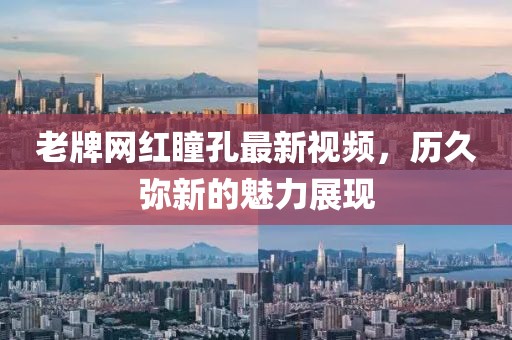 老牌网红瞳孔最新视频，历久弥新的魅力展现