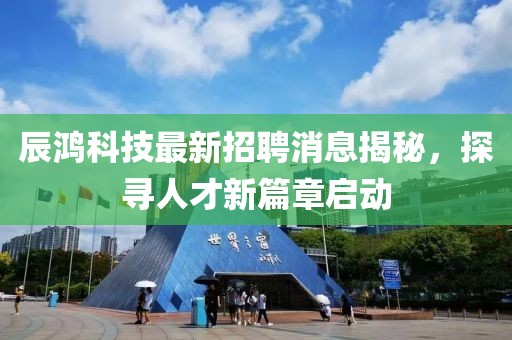 辰鸿科技最新招聘消息揭秘，探寻人才新篇章启动