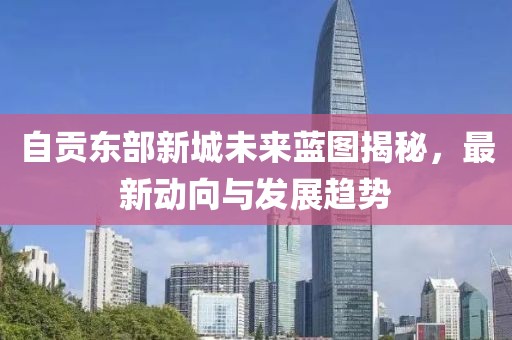自贡东部新城未来蓝图揭秘，最新动向与发展趋势