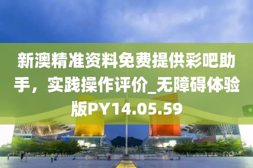 新澳精准资料免费提供彩吧助手，实践操作评价_无障碍体验版PY14.05.59