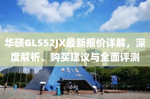 华硕GL552JX最新报价详解，深度解析、购买建议与全面评测