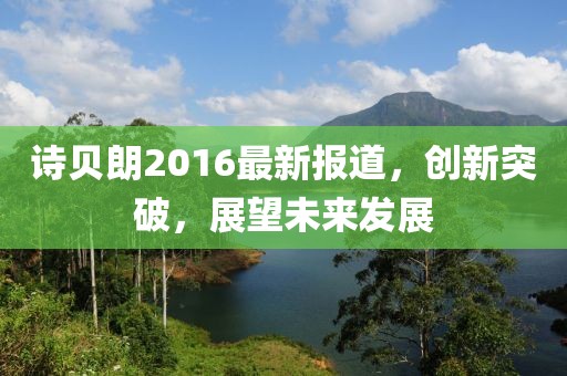 诗贝朗2016最新报道，创新突破，展望未来发展