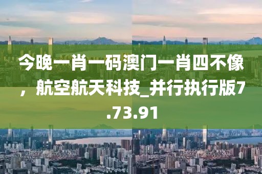 今晚一肖一码澳门一肖四不像，航空航天科技_并行执行版7.73.91