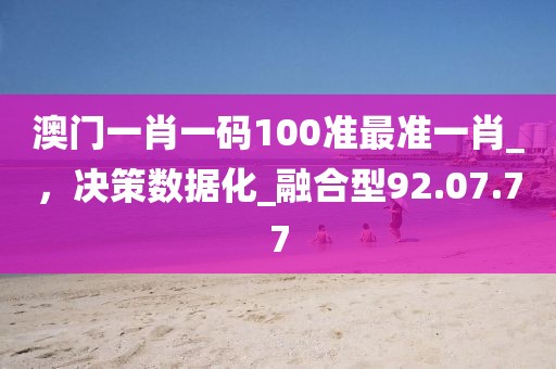 澳门一肖一码100准最准一肖_，决策数据化_融合型92.07.77