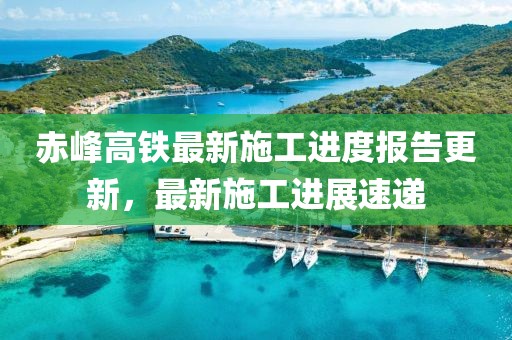 赤峰高铁最新施工进度报告更新，最新施工进展速递