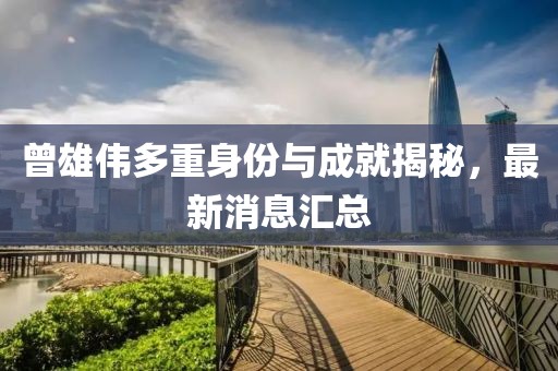 曾雄伟多重身份与成就揭秘，最新消息汇总
