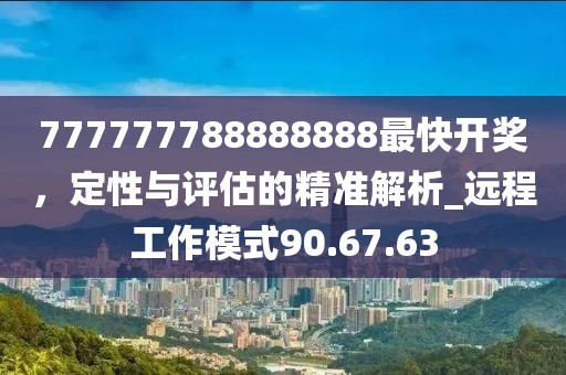 777777788888888最快开奖，定性与评估的精准解析_远程工作模式90.67.63