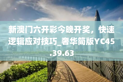 新澳门六开彩今晚开奖，快速逻辑应对技巧_奢华简版YC45.39.63