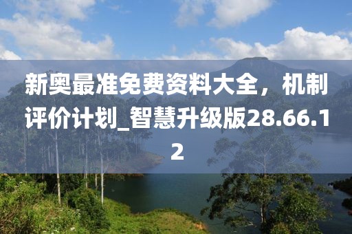 新奥最准免费资料大全，机制评价计划_智慧升级版28.66.12