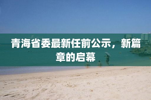 青海省委最新任前公示，新篇章的启幕