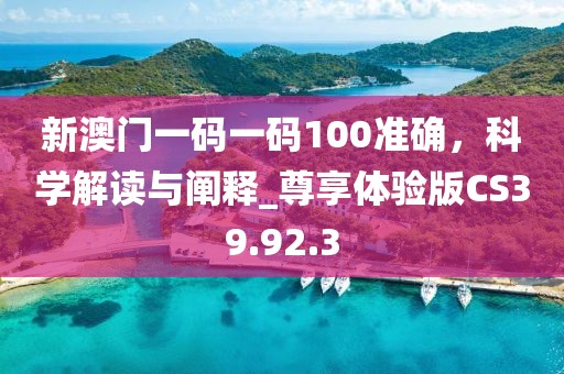 新澳门一码一码100准确，科学解读与阐释_尊享体验版CS39.92.3