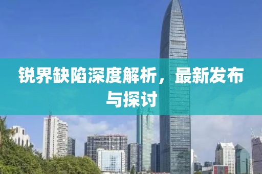 锐界缺陷深度解析，最新发布与探讨