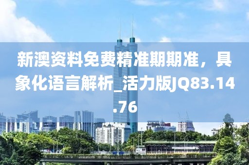 新澳资料免费精准期期准，具象化语言解析_活力版JQ83.14.76