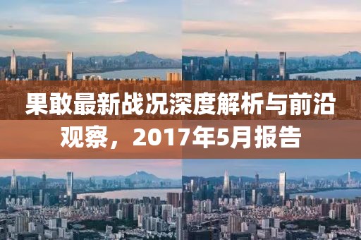 果敢最新战况深度解析与前沿观察，2017年5月报告
